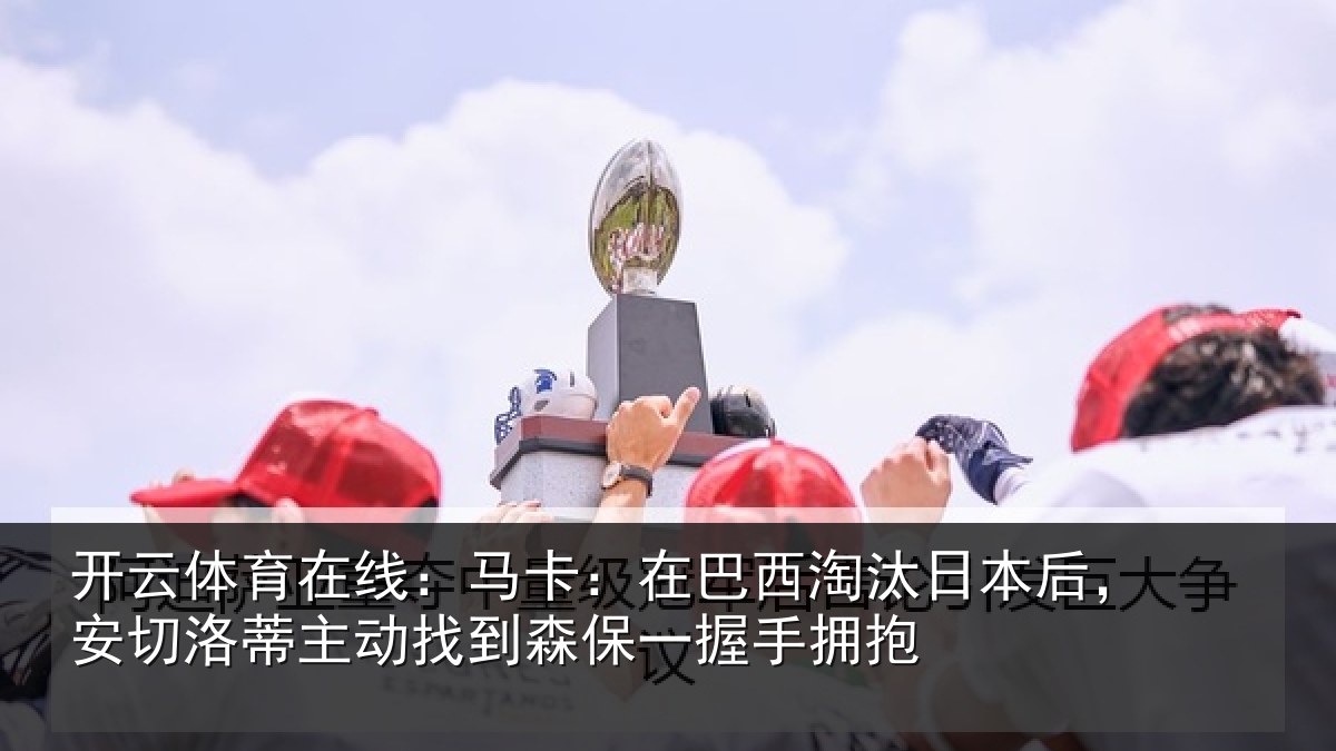 开云体育在线:马卡:在巴西淘汰相关情况动找相关情况