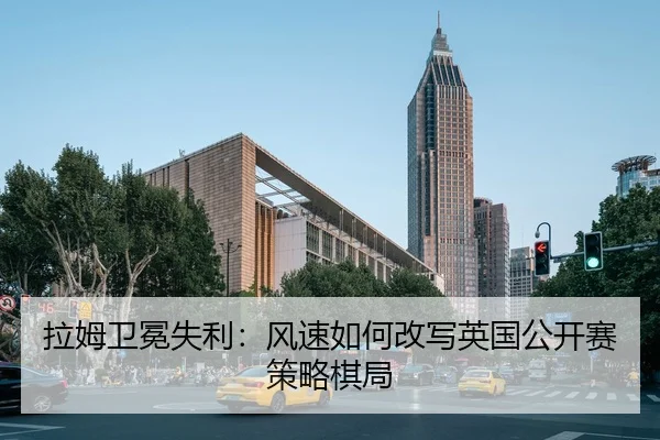 拉姆卫冕失利：风速如何改写英国公开赛策略棋局