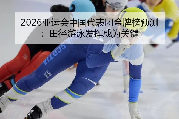 2026亚运会中国代表团金牌榜预测：田径游泳发挥成为关键