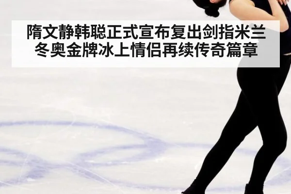 隋文静韩聪正式宣布复出剑指米兰冬奥金牌冰上情侣再续传奇篇章