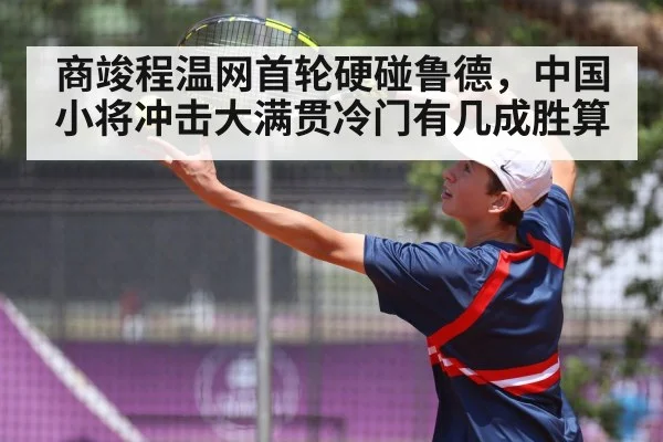商竣程温网首轮硬碰鲁德，中国小将冲击大满贯冷门有几成胜算