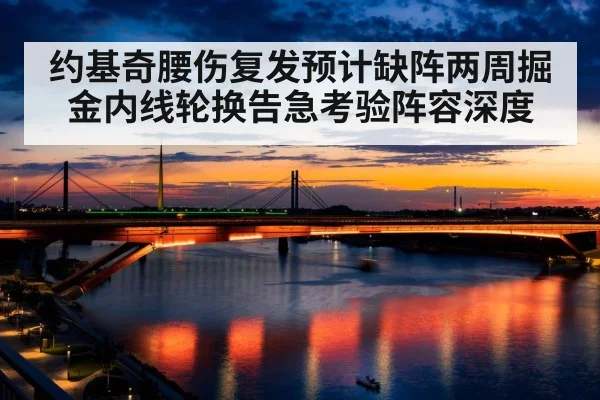 约基奇腰伤复发预计缺阵两周掘金内线轮换告急考验阵容深度