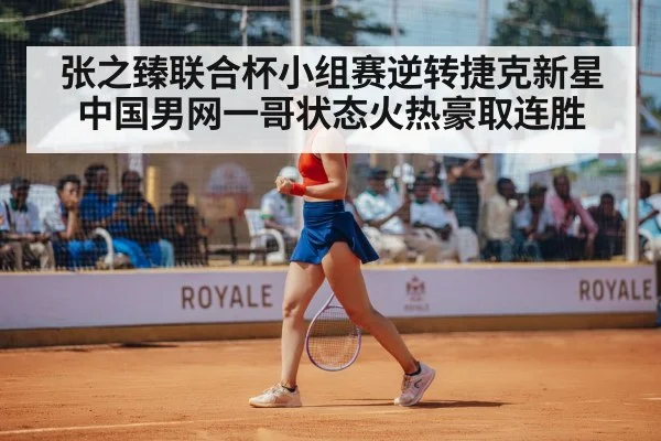 张之臻联合杯小组赛逆转捷克新星中国男网一哥状态火热豪取连胜