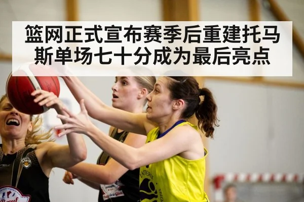 篮网正式宣布赛季后重建托马斯单场七十分成为最后亮点