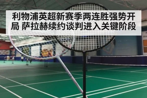 利物浦英超新赛季两连胜强势开局 萨拉赫续约谈判进入关键阶段