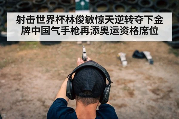 射击世界杯林俊敏惊天逆转夺下金牌中国气手枪再添奥运资格席位